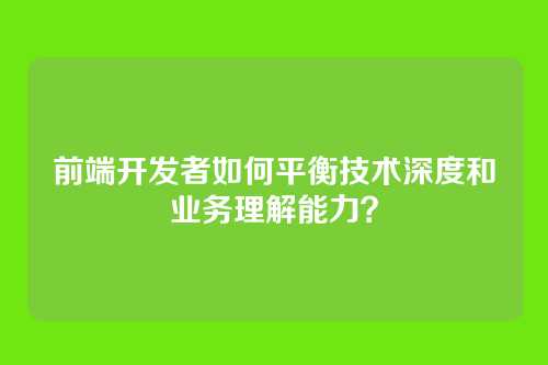 前端开发者如何平衡技术深度和业务理解能力?
