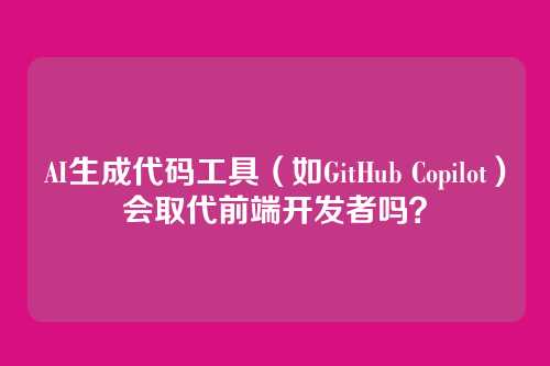 AI生成代码工具（如GitHub Copilot）会取代前端开发者吗？