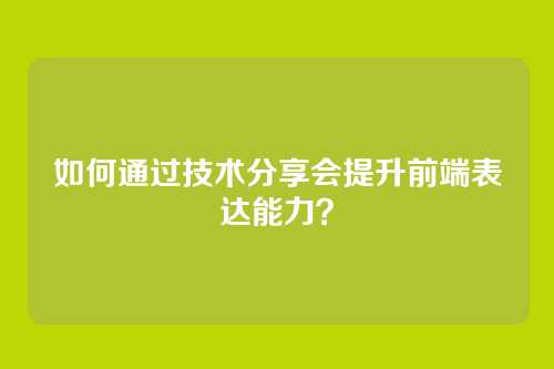 如何通过技术分享会提升前端表达能力?