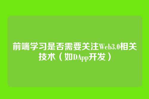 前端学习是否需要关注Web3.0相关技术（如DApp开发）
