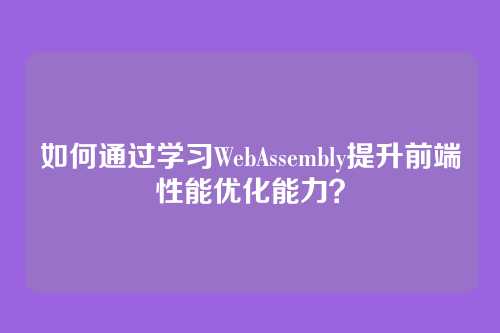 如何通过学习WebAssembly提升前端性能优化能力？