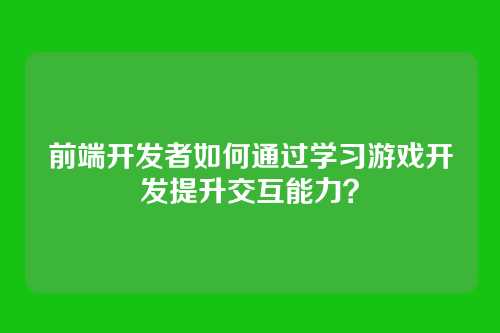 前端开发者如何通过学习游戏开发提升交互能力？