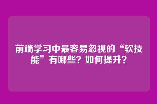 前端学习中最容易忽视的“软技能”有哪些?如何提升?