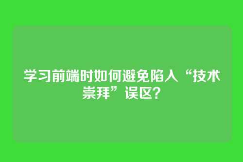 学习前端时如何避免陷入“技术崇拜”误区?