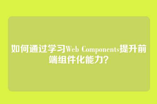 如何通过学习Web Components提升前端组件化能力?