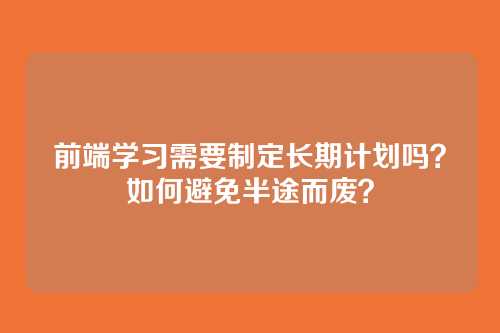 前端学习需要制定长期计划吗？如何避免半途而废？
