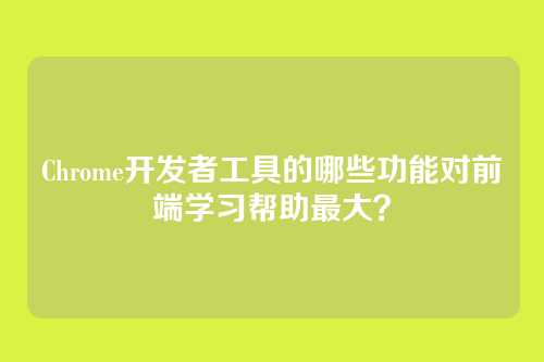 Chrome开发者工具的哪些功能对前端学习帮助最大？