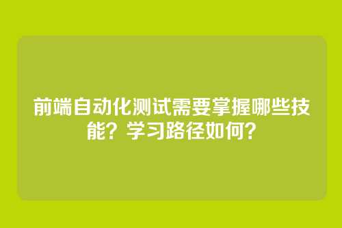 前端自动化测试需要掌握哪些技能？学习路径如何？