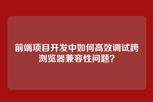 前端项目开发中如何高效调试跨浏览器兼容性问题？