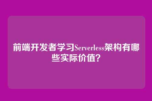 前端开发者学习Serverless架构有哪些实际价值？