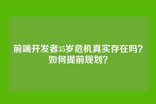 前端开发者35岁危机真实存在吗？如何提前规划？