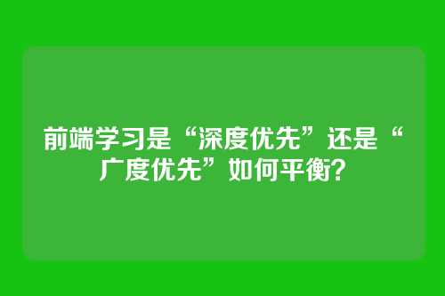 前端学习是“深度优先”还是“广度优先”如何平衡？
