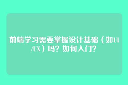 前端学习需要掌握设计基础（如UI/UX）吗？如何入门？