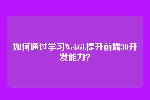 如何通过学习WebGL提升前端3D开发能力?
