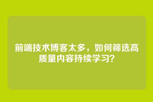 前端技术博客太多,如何筛选高质量内容持续学习?