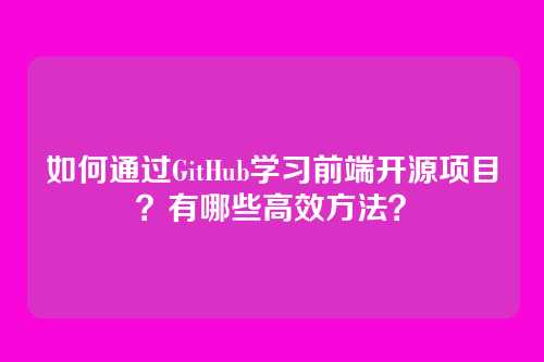 如何通过GitHub学习前端开源项目?有哪些高效方法?