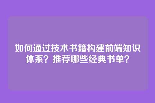 如何通过技术书籍构建前端知识体系？推荐哪些经典书单？