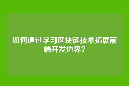 如何通过学习区块链技术拓展前端开发边界？