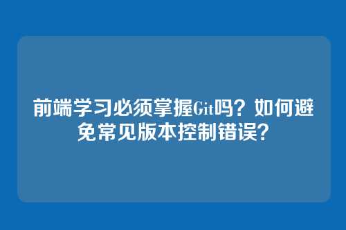 前端学习必须掌握Git吗?如何避免常见版本控制错误?