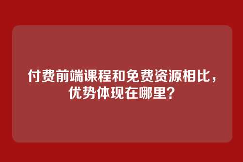 付费前端课程和免费资源相比，优势体现在哪里？