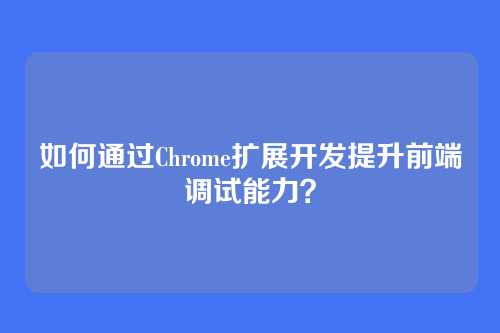 如何通过Chrome扩展开发提升前端调试能力？