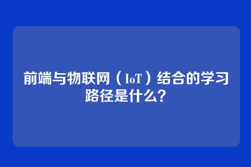 前端与物联网（IoT）结合的学习路径是什么？