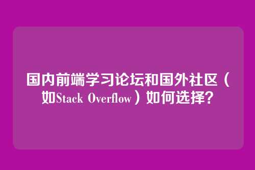 国内前端学习论坛和国外社区(如Stack Overflow)如何选择?