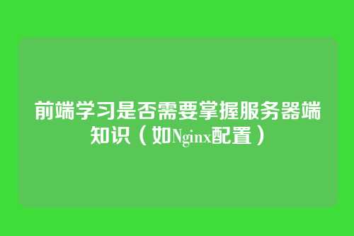前端学习是否需要掌握服务器端知识（如Nginx配置）