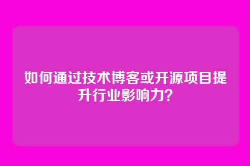 如何通过技术博客或开源项目提升行业影响力？