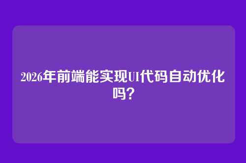 2026年前端能实现UI代码自动优化吗?