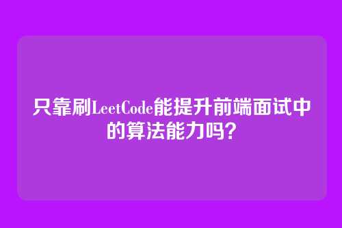 只靠刷LeetCode能提升前端面试中的算法能力吗?
