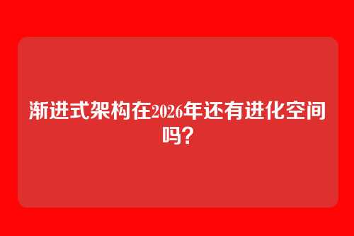 渐进式架构在2026年还有进化空间吗？