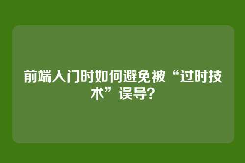 前端入门时如何避免被“过时技术”误导？
