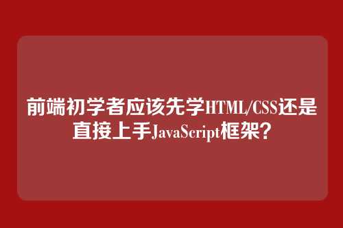 前端初学者应该先学HTML/CSS还是直接上手JavaScript框架？
