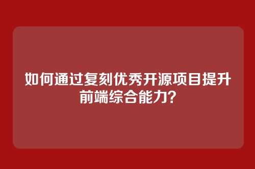 如何通过复刻优秀开源项目提升前端综合能力？