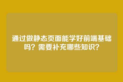 通过做静态页面能学好前端基础吗？需要补充哪些知识？