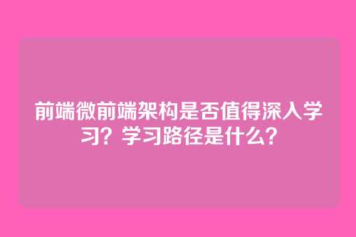 前端微前端架构是否值得深入学习？学习路径是什么？