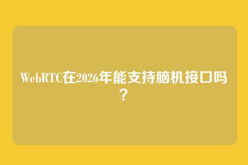 WebRTC在2026年能支持脑机接口吗?