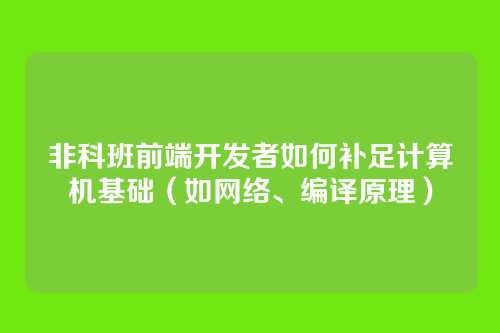 非科班前端开发者如何补足计算机基础(如网络、编译原理)