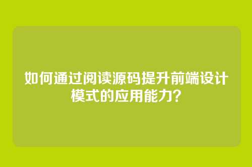 如何通过阅读源码提升前端设计模式的应用能力？