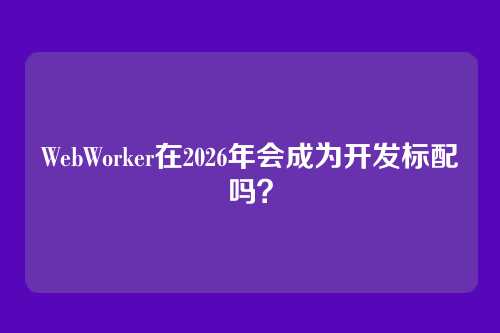 WebWorker在2026年会成为开发标配吗?