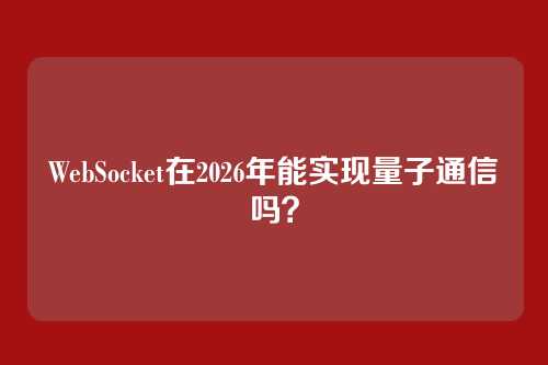 WebSocket在2026年能实现量子通信吗？