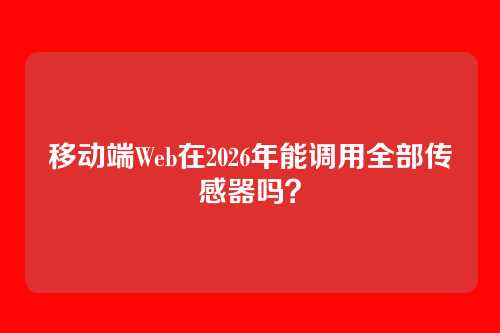 移动端Web在2026年能调用全部传感器吗？