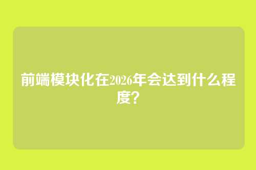 前端模块化在2026年会达到什么程度？