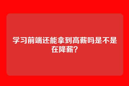 学习前端还能拿到高薪吗是不是在降薪？