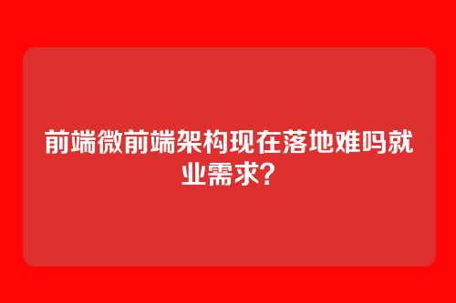 前端微前端架构现在落地难吗就业需求?