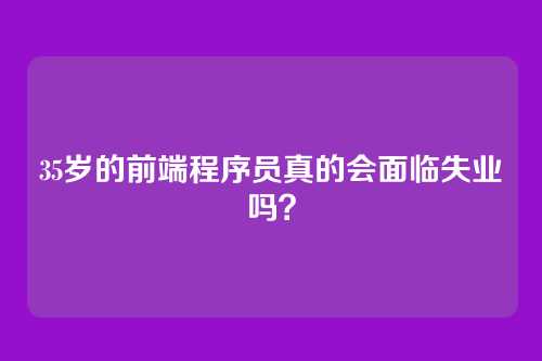 35岁的前端程序员真的会面临失业吗？