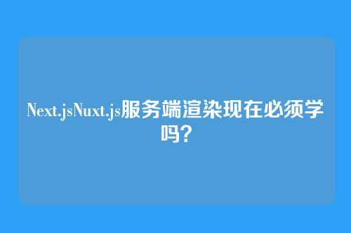 Next.jsNuxt.js服务端渲染现在必须学吗？