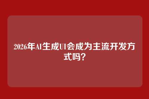 2026年AI生成UI会成为主流开发方式吗？
