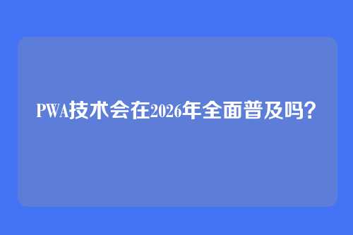 PWA技术会在2026年全面普及吗？